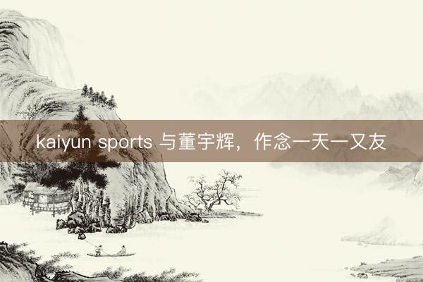 kaiyun sports 与董宇辉,作念一天一又友