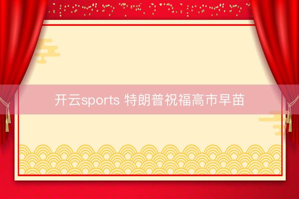 开云sports 特朗普祝福高市早苗