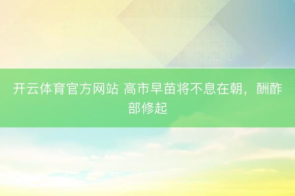 开云体育官方网站 高市早苗将不息在朝,酬酢部修起