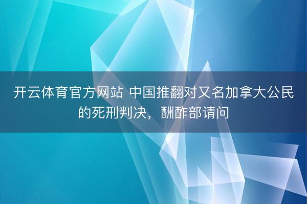 开云体育官方网站 中国推翻对又名加拿大公民的死刑判决，酬酢部请问