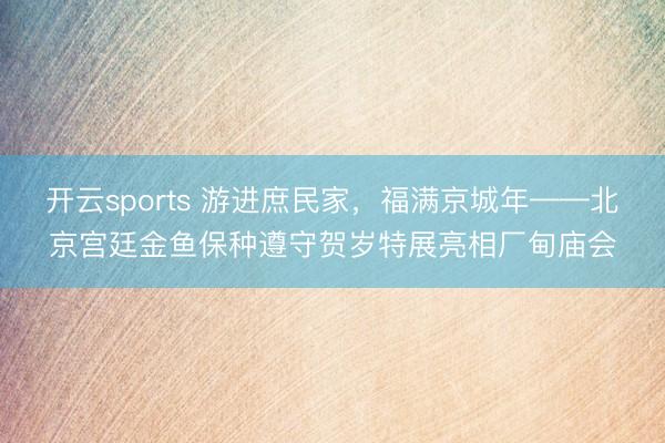 开云sports 游进庶民家,福满京城年——北京宫廷金鱼保种遵守贺岁特展亮相厂甸庙会