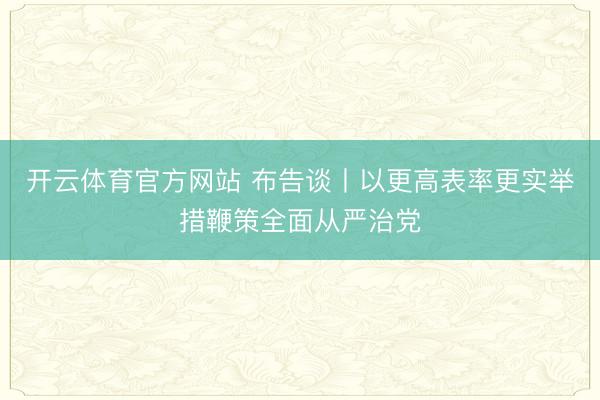 开云体育官方网站 布告谈丨以更高表率更实举措鞭策全面从严治党