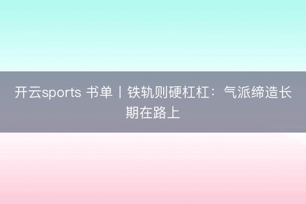 开云sports 书单丨铁轨则硬杠杠：气派缔造长期在路上
