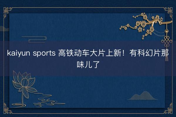 kaiyun sports 高铁动车大片上新！有科幻片那味儿了