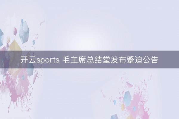 开云sports 毛主席总结堂发布蹙迫公告