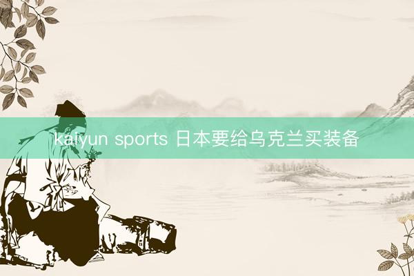 kaiyun sports 日本要给乌克兰买装备