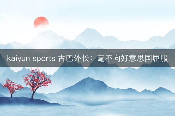 kaiyun sports 古巴外长:毫不向好意思国屈服