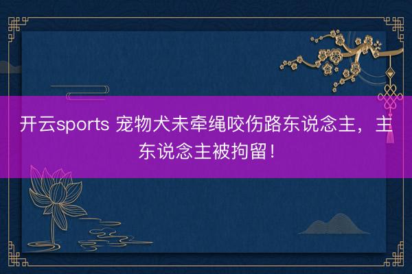 开云sports 宠物犬未牵绳咬伤路东说念主,主东说念主被拘留!