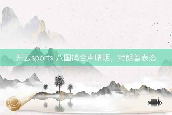 开云sports 八国鸠合声晴明，特朗普表态