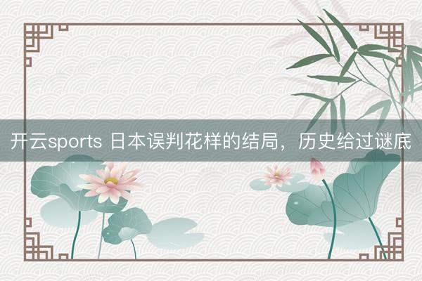 开云sports 日本误判花样的结局，历史给过谜底