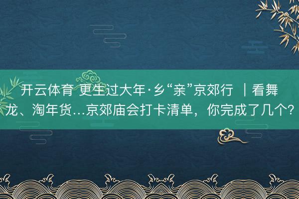 开云体育 更生过大年·乡“亲”京郊行 ｜看舞龙、淘年货…京郊庙会打卡清单，<a href=