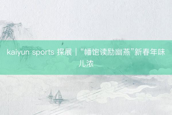 kaiyun sports 探展|“幡饱读励幽燕”新春年味儿浓