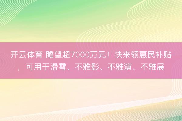 开云体育 瞻望超7000万元！快来领惠民补贴，<a href=
