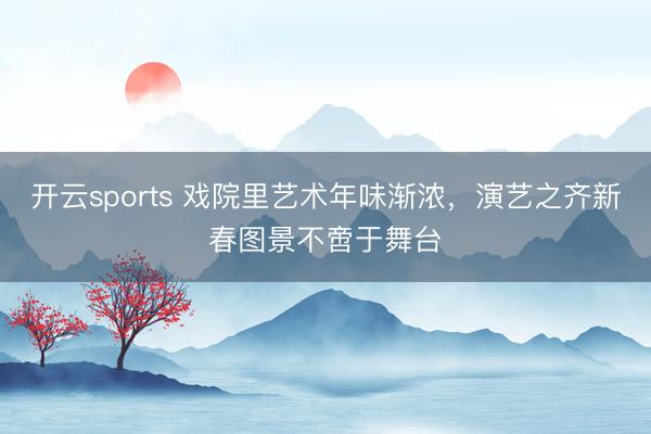开云sports 戏院里艺术年味渐浓，<a href=
