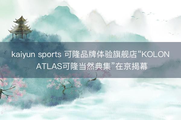kaiyun sports 可隆品牌体验旗舰店“KOLON ATLAS可隆当然典集”在京揭幕