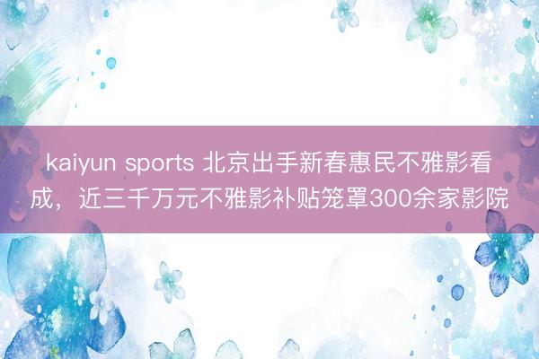 kaiyun sports 北京出手新春惠民不雅影看成，<a href=