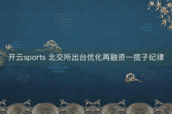 开云sports 北交所出台优化再融资一揽子纪律