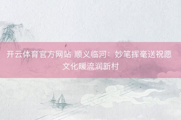 开云体育官方网站 顺义临河：妙笔挥毫送祝愿 文化暖流润新村
