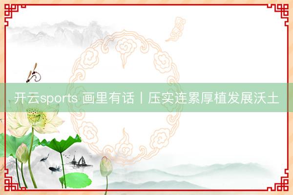 开云sports 画里有话丨压实连累厚植发展沃土