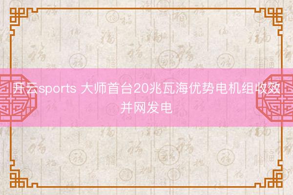 开云sports 大师首台20兆瓦海优势电机组收效并网发电