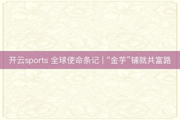 开云sports 全球使命条记 | “金芋”铺就共富路