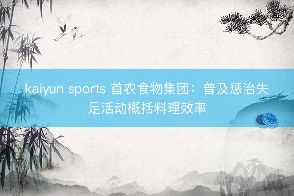 kaiyun sports 首农食物集团:普及惩治失足活动概括料理效率