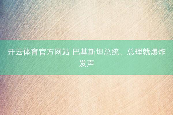 开云体育官方网站 巴基斯坦总统、总理就爆炸发声