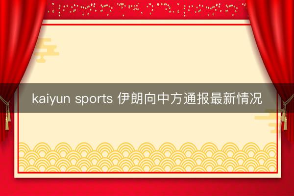 kaiyun sports 伊朗向中方通报最新情况