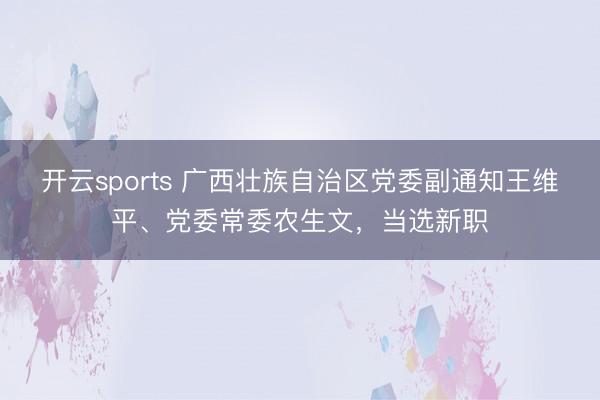 开云sports 广西壮族自治区党委副通知王维平、党委常委农生文,当选新职