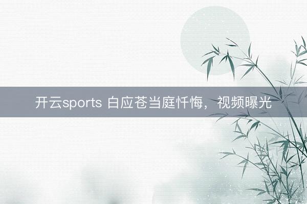 开云sports 白应苍当庭忏悔,视频曝光