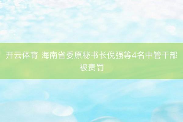 开云体育 海南省委原秘书长倪强等4名中管干部被责罚