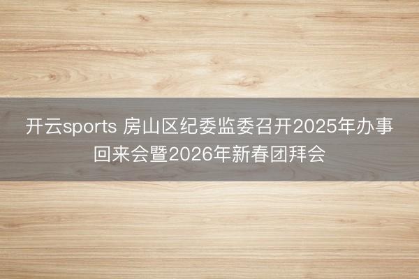 开云sports 房山区纪委监委召开2025年办事回来会暨2026年新春团拜会