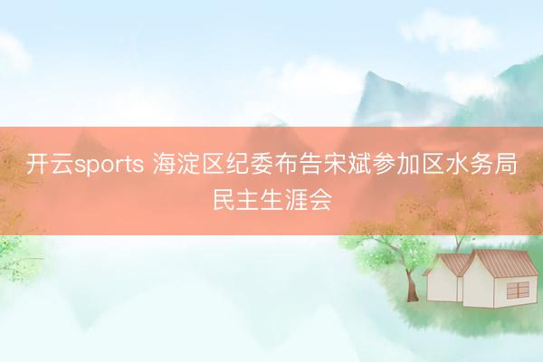 开云sports 海淀区纪委布告宋斌参加区水务局民主生涯会