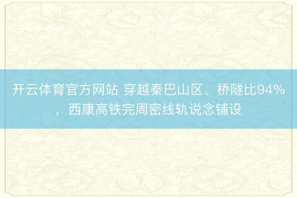开云体育官方网站 穿越秦巴山区、桥隧比94%，西康高铁完周密线轨说念铺设