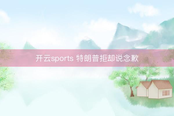 开云sports 特朗普拒却说念歉
