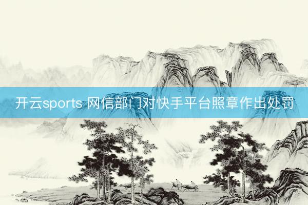 开云sports 网信部门对快手平台照章作出处罚