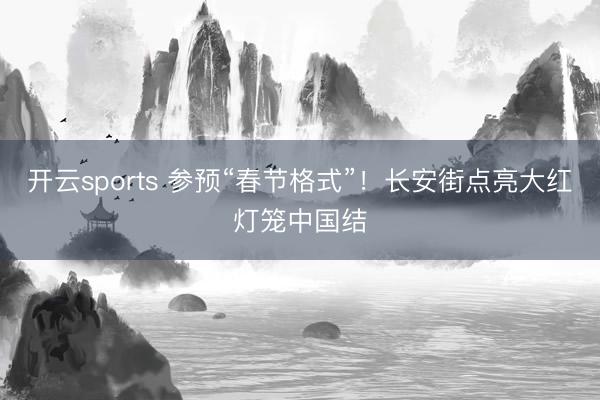 开云sports 参预“春节格式”!长安街点亮大红灯笼中国结