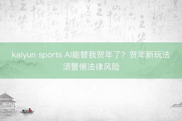 kaiyun sports AI能替我贺年了?贺年新玩法须警惕法律风险