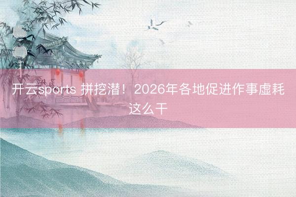开云sports 拼挖潜！2026年各地促进作事虚耗这么干