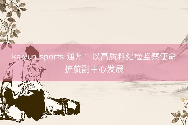 kaiyun sports 通州:以高质料纪检监察使命护航副中心发展