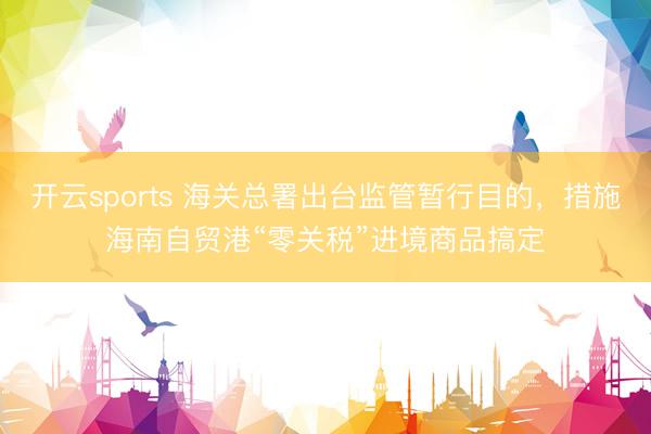 开云sports 海关总署出台监管暂行目的,措施海南自贸港“零关税”进境商品搞定
