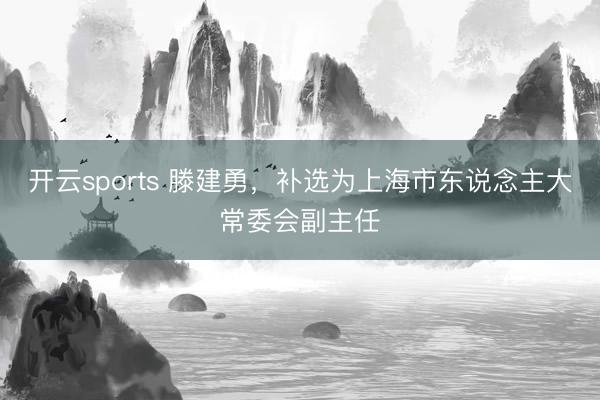 开云sports 滕建勇，补选为上海市东说念主大常委会副主任