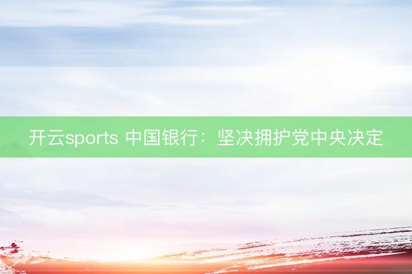 开云sports 中国银行：坚决拥护党中央决定