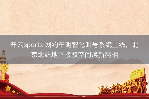 开云sports 网约车明智化叫号系统上线，北京北站地下接驳空间焕新亮相