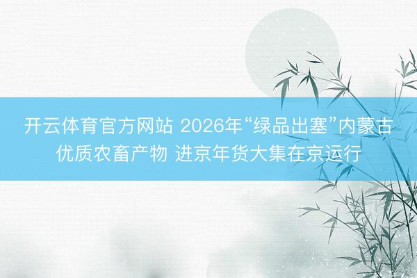 开云体育官方网站 2026年“绿品出塞”内蒙古优质农畜产物 进京年货大集在京运行