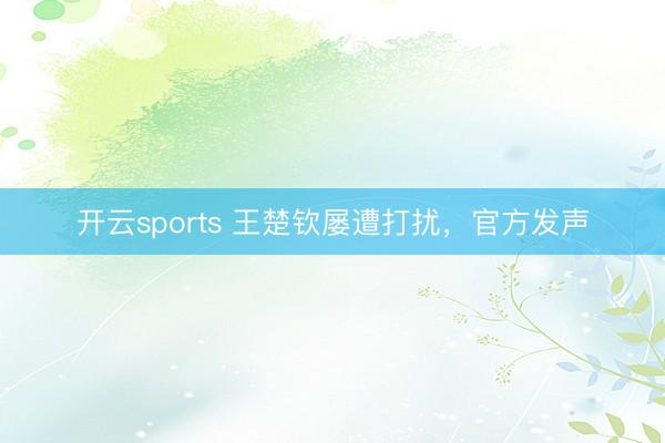 开云sports 王楚钦屡遭打扰，官方发声