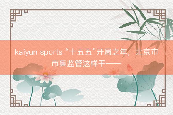 kaiyun sports “十五五”开局之年，<a href=