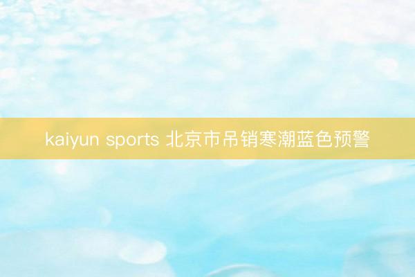 kaiyun sports 北京市吊销寒潮蓝色预警