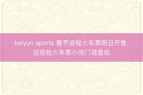 kaiyun sports 春节返程火车票明日开售，这些抢火车票小法门请查收