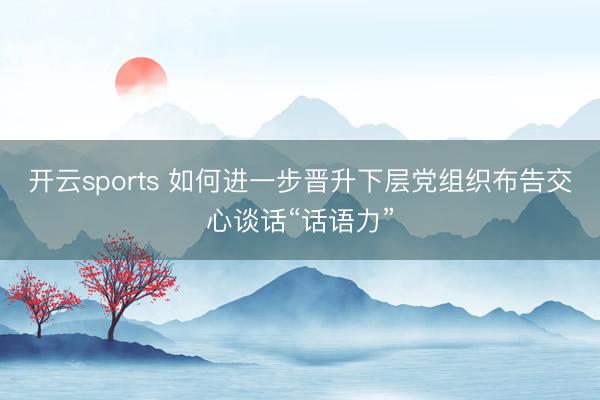 开云sports 如何进一步晋升下层党组织布告交心谈话“话语力”